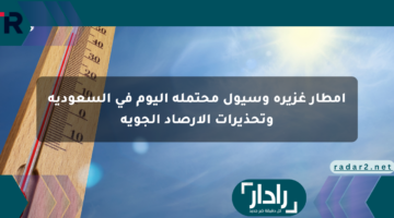 أمطار غزيرة وسيول محتملة اليوم في السعودية وتحذيرات الأرصاد الجوية